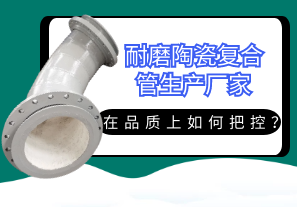 耐磨陶瓷復(fù)合管生產(chǎn)廠家在品質(zhì)上如何把控？[江河]