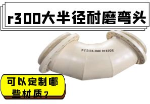 r300大半徑耐磨彎頭可以定制哪些材質(zhì)？