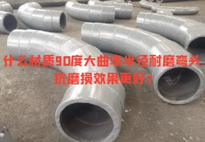 什么材質(zhì)90度大曲率半徑耐磨彎頭抗磨損效果更好？