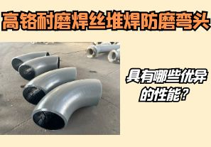 高鉻耐磨焊絲堆焊防磨彎頭具有哪些優(yōu)異的性能？【江河】