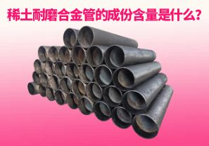 稀土耐磨合金管的成份含量是什么？