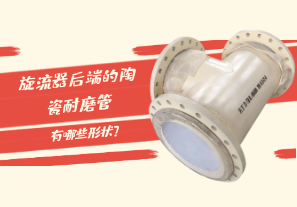 旋流器后端的陶瓷耐磨管有哪些形狀？[江河]