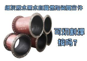 細(xì)灰脫水黑水自蔓燃陶瓷復(fù)合件可切割焊接嗎？